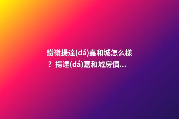 鐵嶺揚達(dá)嘉和城怎么樣？揚達(dá)嘉和城房價、戶型圖、周邊配套樓盤分析